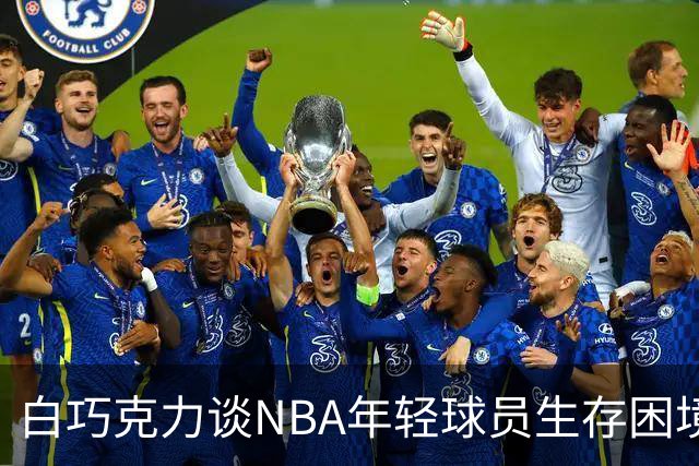 白巧克力谈NBA年轻球员生存困境：很多人连发展时间都没有